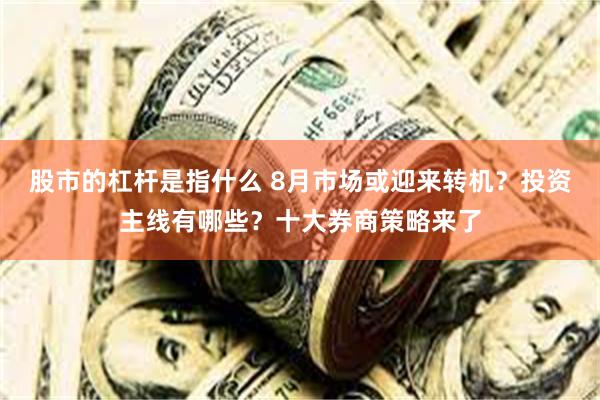 股市的杠杆是指什么 8月市场或迎来转机？投资主线有哪些？十大券商策略来了