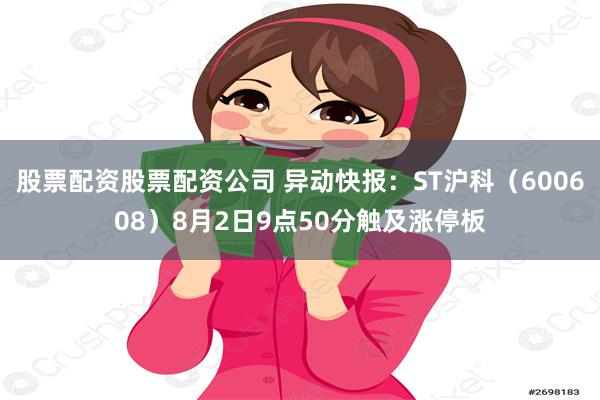 股票配资股票配资公司 异动快报：ST沪科（600608）8月2日9点50分触及涨停板