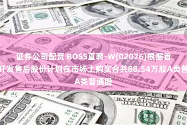 证券公司配资 BOSS直聘-W(02076)根据首次公开发售后股份计划在市场上购买合共88.54万股A类普通股