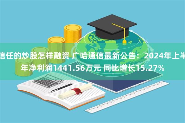 信任的炒股怎样融资 广哈通信最新公告：2024年上半年净利润1441.56万元 同比增长15.27%