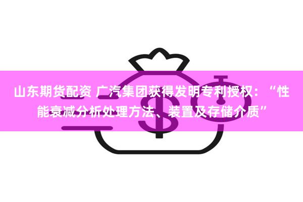 山东期货配资 广汽集团获得发明专利授权：“性能衰减分析处理方法、装置及存储介质”