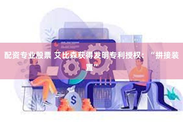 配资专业股票 艾比森获得发明专利授权：“拼接装置”