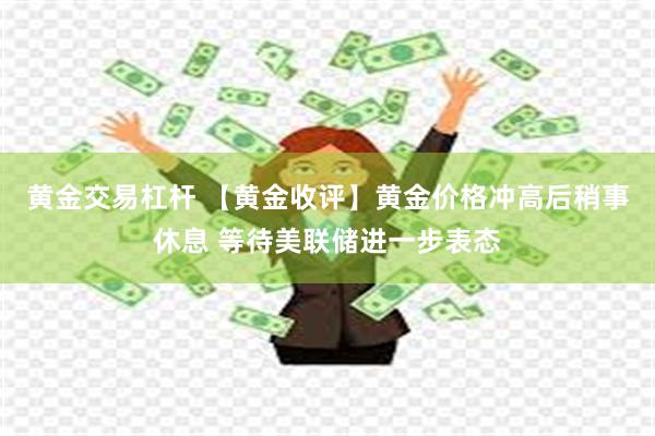 黄金交易杠杆 【黄金收评】黄金价格冲高后稍事休息 等待美联储进一步表态