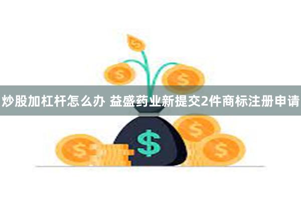 炒股加杠杆怎么办 益盛药业新提交2件商标注册申请