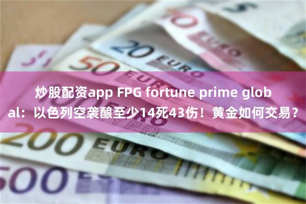 炒股配资app FPG fortune prime global：以色列空袭酿至少14死43伤！黄金如何交易？