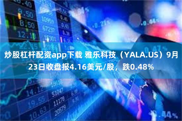 炒股杠杆配资app下载 雅乐科技（YALA.US）9月23日收盘报4.16美元/股，跌0.48%