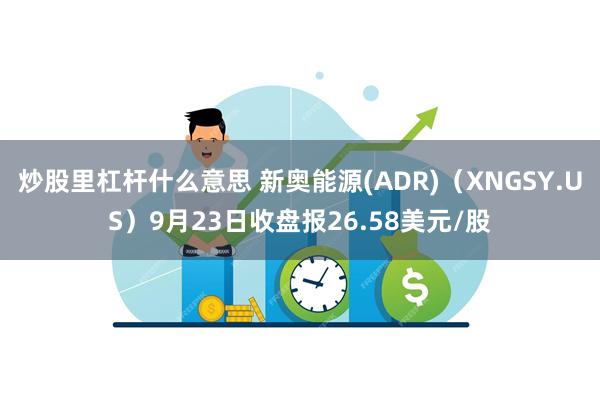 炒股里杠杆什么意思 新奥能源(ADR)（XNGSY.US）9月23日收盘报26.58美元/股