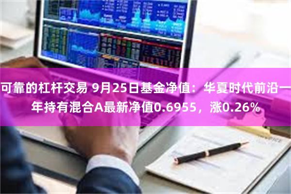 可靠的杠杆交易 9月25日基金净值：华夏时代前沿一年持有混合A最新净值0.6955，涨0.26%