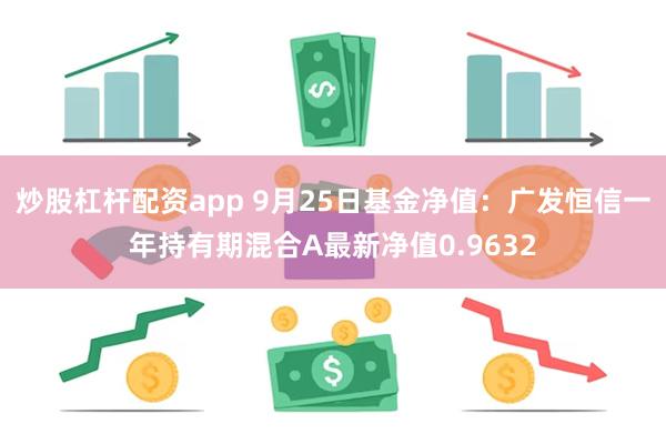 炒股杠杆配资app 9月25日基金净值：广发恒信一年持有期混合A最新净值0.9632