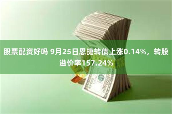 股票配资好吗 9月25日恩捷转债上涨0.14%，转股溢价率157.24%