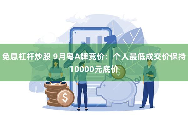 免息杠杆炒股 9月粤A牌竞价：个人最低成交价保持10000元底价