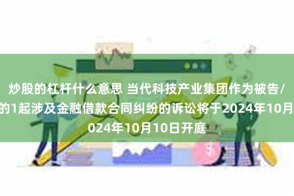 炒股的杠杆什么意思 当代科技产业集团作为被告/被上诉人的1起涉及金融借款合同纠纷的诉讼将于2024年10月10日开庭