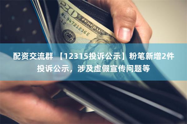 配资交流群 【12315投诉公示】粉笔新增2件投诉公示，涉及虚假宣传问题等