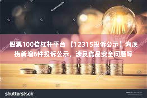 股票100倍杠杆平台 【12315投诉公示】海底捞新增6件投诉公示，涉及食品安全问题等