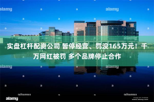 实盘杠杆配资公司 暂停经营、罚没165万元！千万网红被罚 多个品牌停止合作