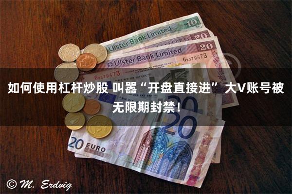 如何使用杠杆炒股 叫嚣“开盘直接进” 大V账号被无限期封禁！