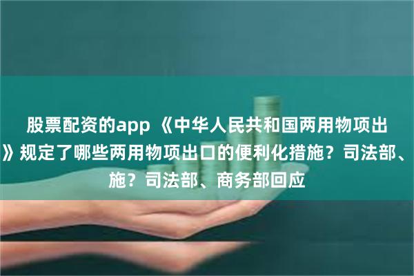 股票配资的app 《中华人民共和国两用物项出口管制条例》规定了哪些两用物项出口的便利化措施？司法部、商务部回应