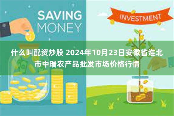 什么叫配资炒股 2024年10月23日安徽省淮北市中瑞农产品批发市场价格行情