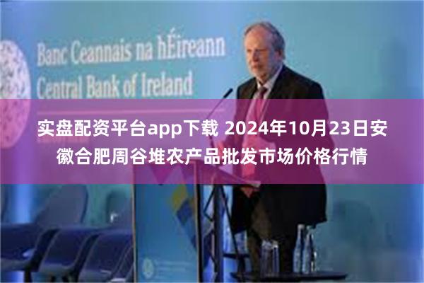 实盘配资平台app下载 2024年10月23日安徽合肥周谷堆农产品批发市场价格行情