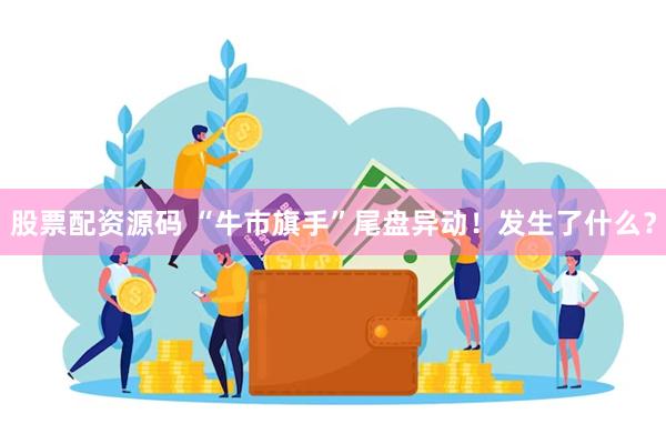 股票配资源码 “牛市旗手”尾盘异动！发生了什么？