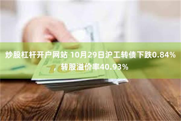 炒股杠杆开户网站 10月29日沪工转债下跌0.84%，转股溢价率40.93%