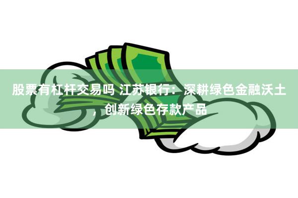 股票有杠杆交易吗 江苏银行：深耕绿色金融沃土，创新绿色存款产品