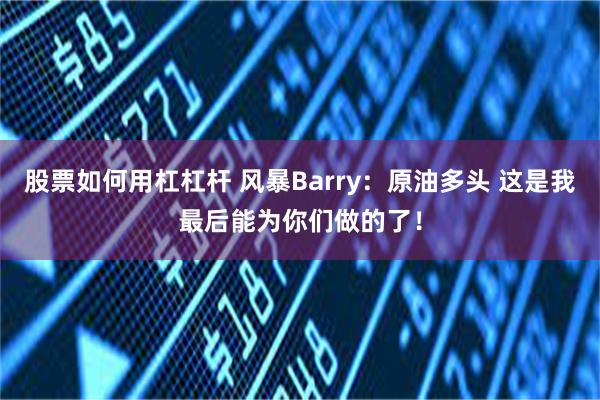 股票如何用杠杠杆 风暴Barry：原油多头 这是我最后能为你们做的了！