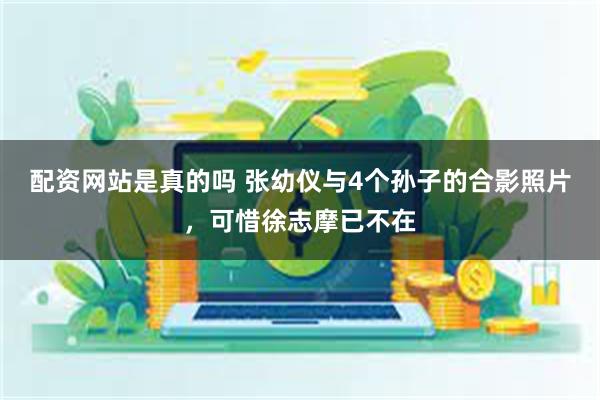 配资网站是真的吗 张幼仪与4个孙子的合影照片，可惜徐志摩已不在