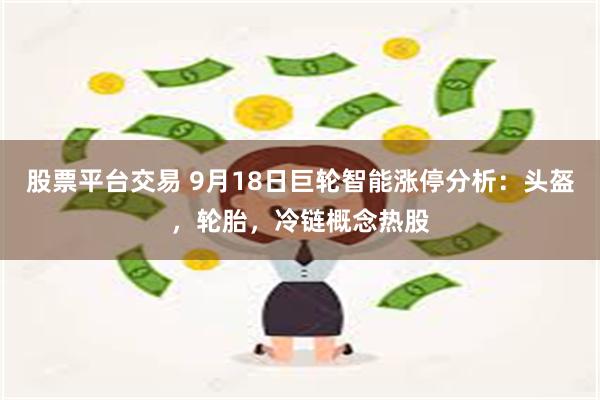 股票平台交易 9月18日巨轮智能涨停分析：头盔，轮胎，冷链概念热股