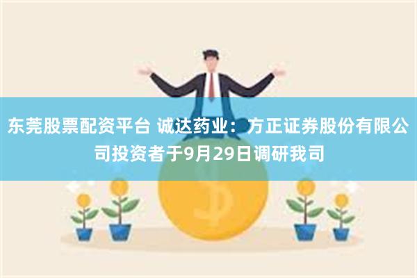 东莞股票配资平台 诚达药业：方正证券股份有限公司投资者于9月29日调研我司