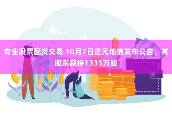 专业股票配资交易 10月7日正元地信发布公告，其股东减持1335万股