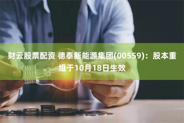 财云股票配资 德泰新能源集团(00559)：股本重组于10月18日生效