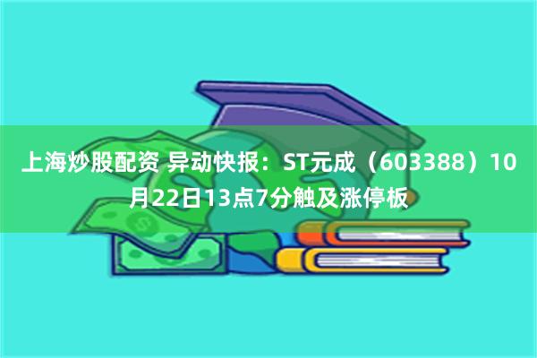 上海炒股配资 异动快报：ST元成（603388）10月22日13点7分触及涨停板