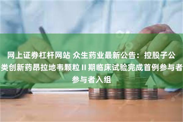 网上证劵杠杆网站 众生药业最新公告：控股子公司一类创新药昂拉地韦颗粒Ⅱ期临床试验完成首例参与者入组