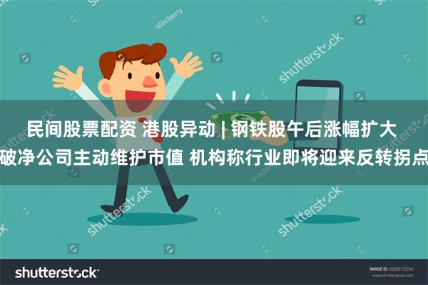 民间股票配资 港股异动 | 钢铁股午后涨幅扩大 破净公司主动维护市值 机构称行业即将迎来反转拐点