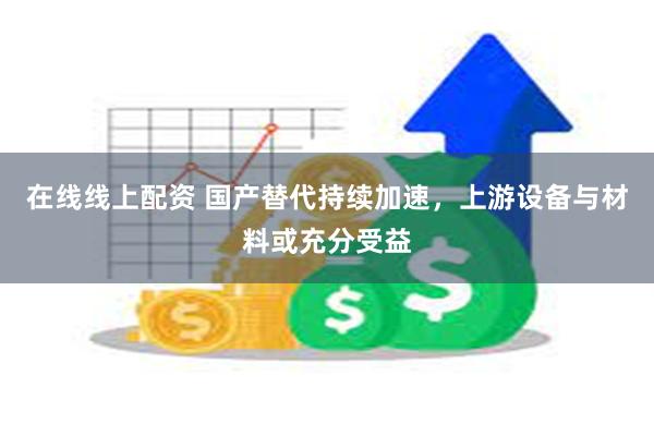 在线线上配资 国产替代持续加速，上游设备与材料或充分受益