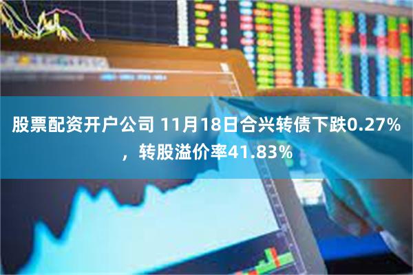 股票配资开户公司 11月18日合兴转债下跌0.27%，转股溢价率41.83%