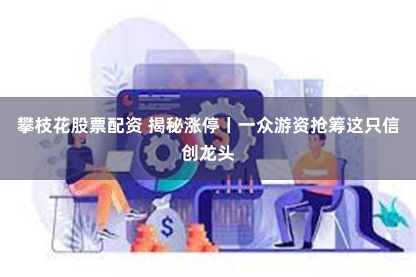 攀枝花股票配资 揭秘涨停丨一众游资抢筹这只信创龙头