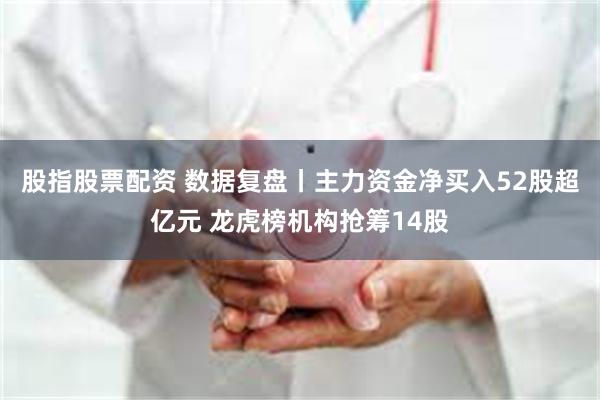 股指股票配资 数据复盘丨主力资金净买入52股超亿元 龙虎榜机构抢筹14股