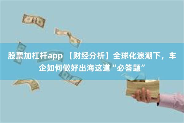 股票加杠杆app 【财经分析】全球化浪潮下，车企如何做好出海这道“必答题”