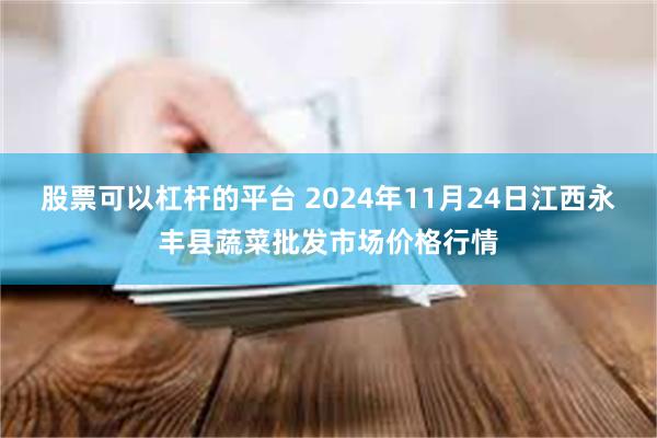 股票可以杠杆的平台 2024年11月24日江西永丰县蔬菜批发市场价格行情