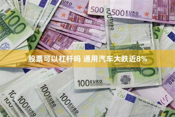 股票可以杠杆吗 通用汽车大跌近8%