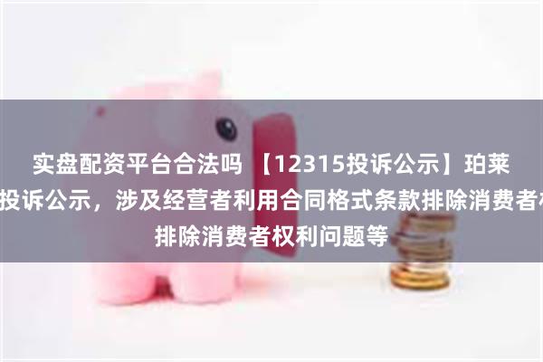 实盘配资平台合法吗 【12315投诉公示】珀莱雅新增7件投诉公示，涉及经营者利用合同格式条款排除消费者权利问题等