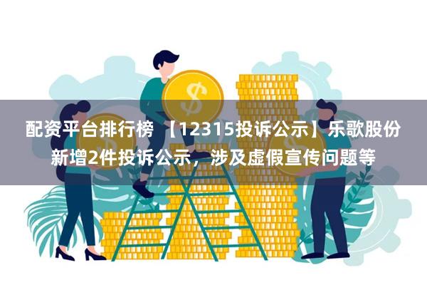 配资平台排行榜 【12315投诉公示】乐歌股份新增2件投诉公示，涉及虚假宣传问题等