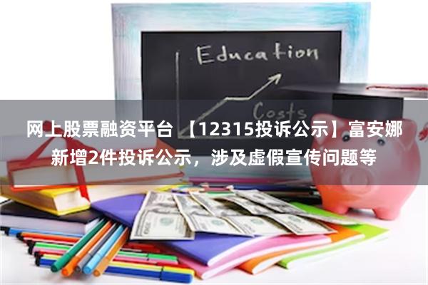 网上股票融资平台 【12315投诉公示】富安娜新增2件投诉公示，涉及虚假宣传问题等