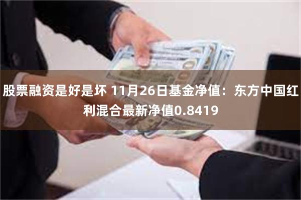 股票融资是好是坏 11月26日基金净值：东方中国红利混合最新净值0.8419