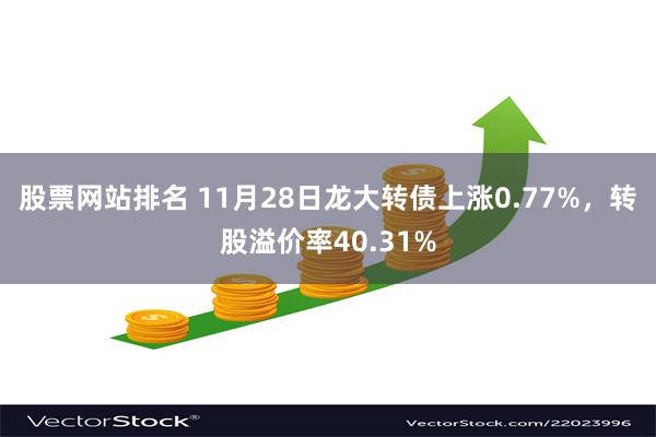 股票网站排名 11月28日龙大转债上涨0.77%，转股溢价率40.31%