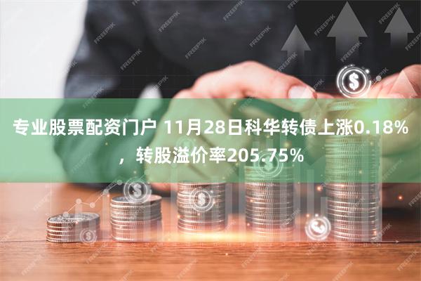 专业股票配资门户 11月28日科华转债上涨0.18%，转股溢价率205.75%