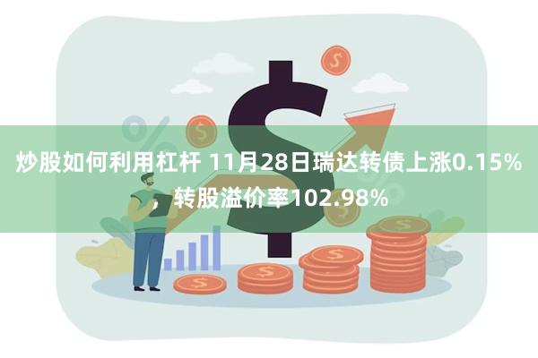 炒股如何利用杠杆 11月28日瑞达转债上涨0.15%，转股溢价率102.98%