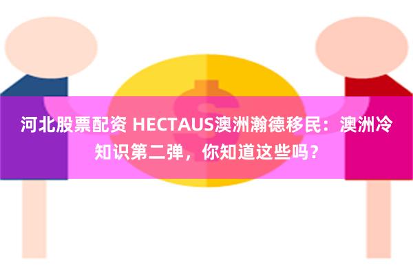 河北股票配资 HECTAUS澳洲瀚德移民：澳洲冷知识第二弹，你知道这些吗？